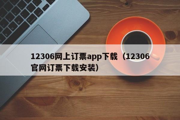 12306网上订票app下载（12306官网订票下载安装）