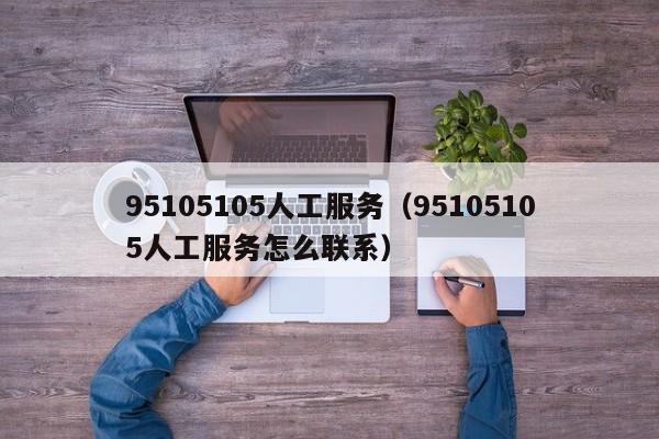 95105105人工服务（95105105人工服务怎么联系）