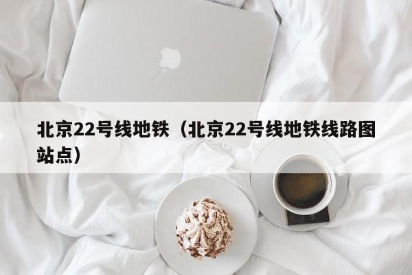 北京22号线地铁（北京22号线地铁线路图站点）