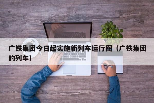 广铁集团今日起实施新列车运行图（广铁集团的列车）