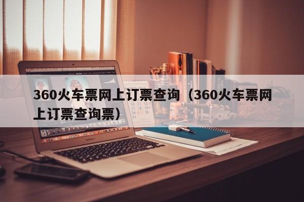 360火车票网上订票查询（360火车票网上订票查询票）