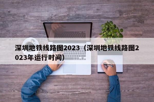 深圳地铁线路图2023（深圳地铁线路图2023年运行时间）