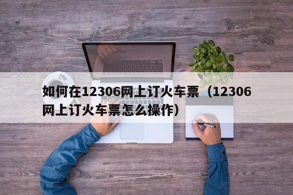 如何在12306网上订火车票（12306网上订火车票怎么操作）