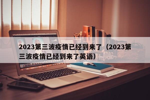 2023第三波疫情已经到来了（2023第三波疫情已经到来了英语）