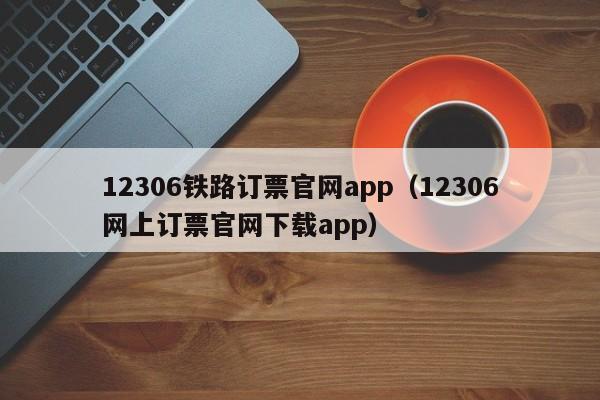 12306铁路订票官网app（12306网上订票官网下载app）