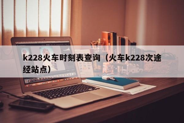 k228火车时刻表查询（火车k228次途经站点）