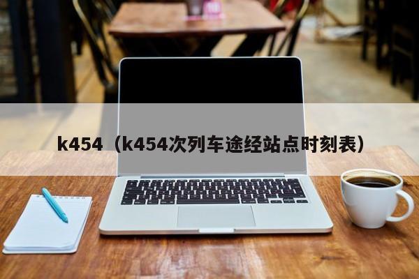 k454（k454次列车途经站点时刻表）