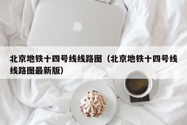 北京地铁十四号线线路图（北京地铁十四号线线路图最新版）