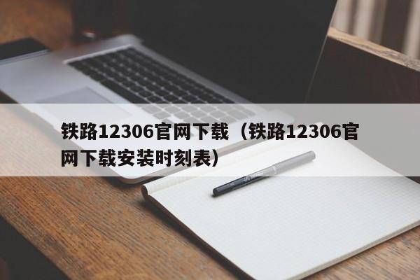 铁路12306官网下载（铁路12306官网下载安装时刻表）