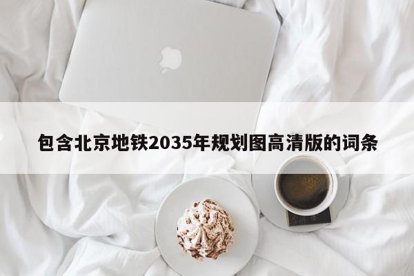 包含北京地铁2035年规划图高清版的词条  第1张