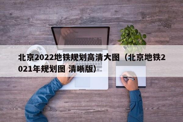 北京2022地铁规划高清大图（北京地铁2021年规划图 清晰版）