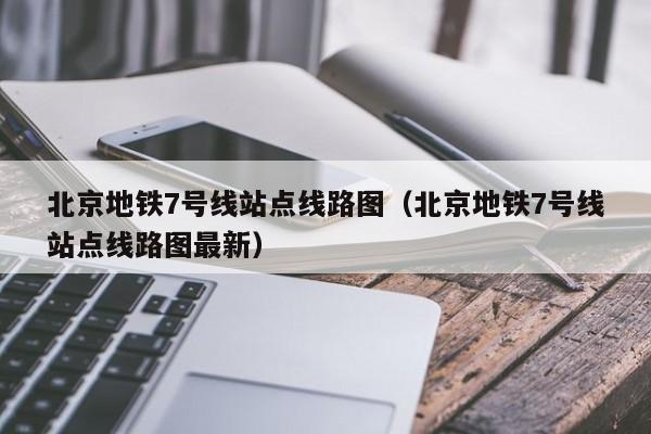 北京地铁7号线站点线路图（北京地铁7号线站点线路图最新）