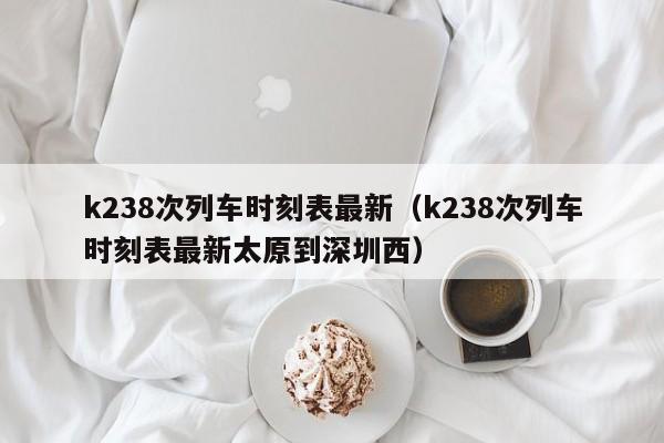 k238次列车时刻表最新（k238次列车时刻表最新太原到深圳西）