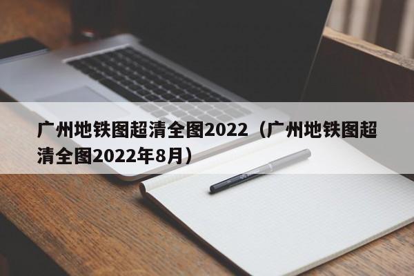 广州地铁图超清全图2022（广州地铁图超清全图2022年8月）