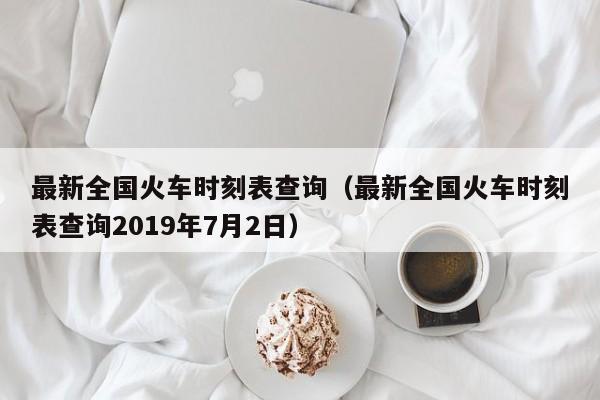 最新全国火车时刻表查询（最新全国火车时刻表查询2019年7月2日）