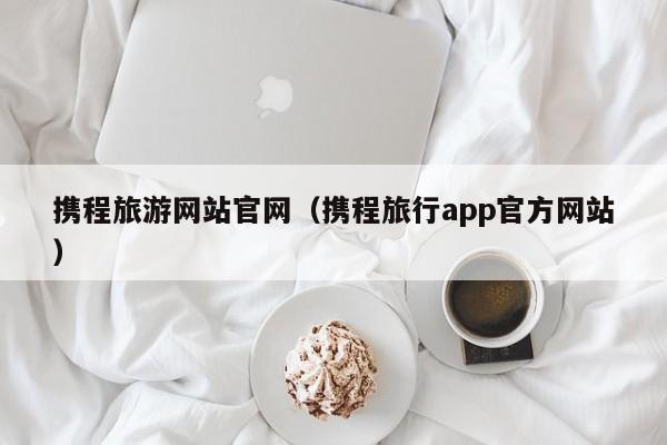 携程旅游网站官网（携程旅行app官方网站）  第1张