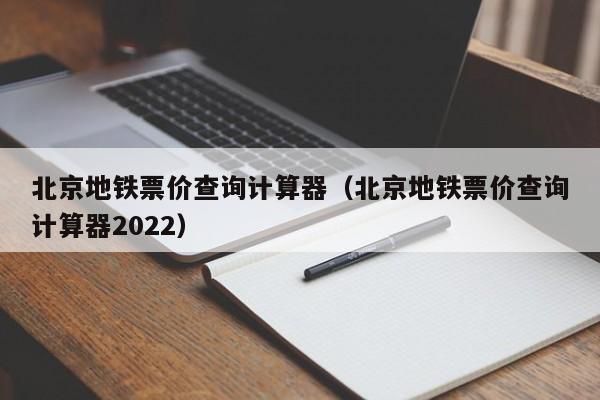 北京地铁票价查询计算器（北京地铁票价查询计算器2022）