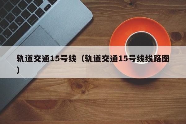 轨道交通15号线（轨道交通15号线线路图）