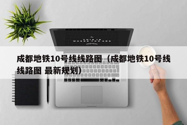 成都地铁10号线线路图（成都地铁10号线线路图 最新规划）