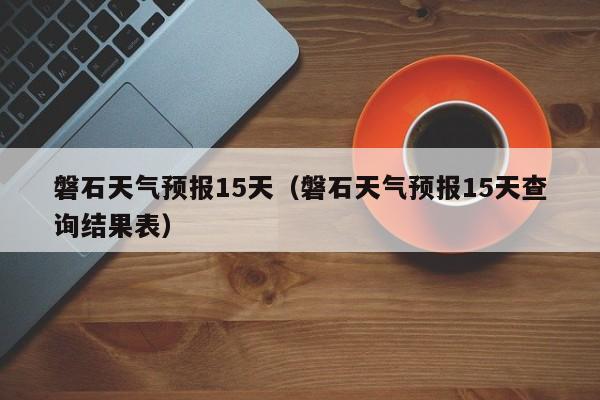 磐石天气预报15天（磐石天气预报15天查询结果表）