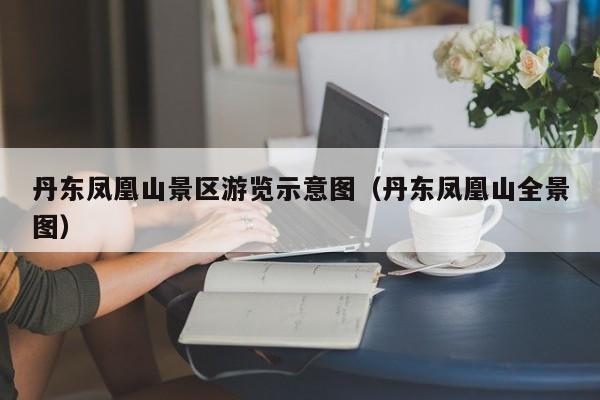 丹东凤凰山景区游览示意图（丹东凤凰山全景图）