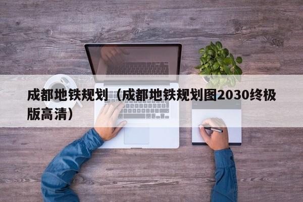 成都地铁规划（成都地铁规划图2030终极版高清）