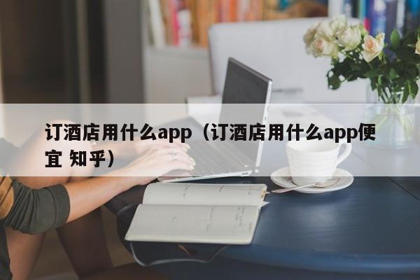 订酒店用什么app（订酒店用什么app便宜 知乎）