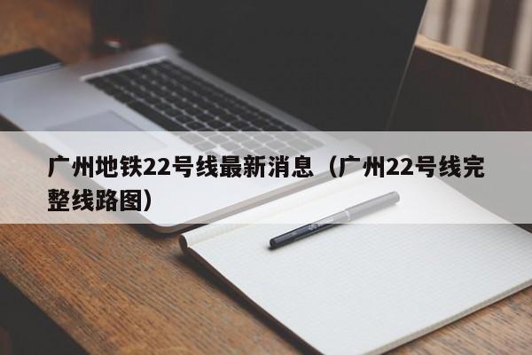 广州地铁22号线最新消息（广州22号线完整线路图）