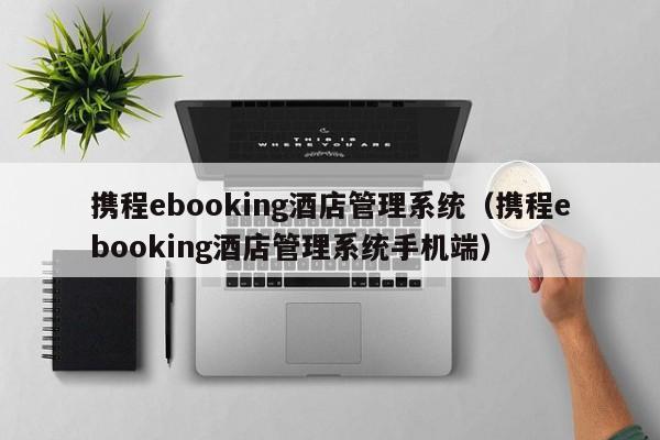 携程ebooking酒店管理系统（携程ebooking酒店管理系统手机端）