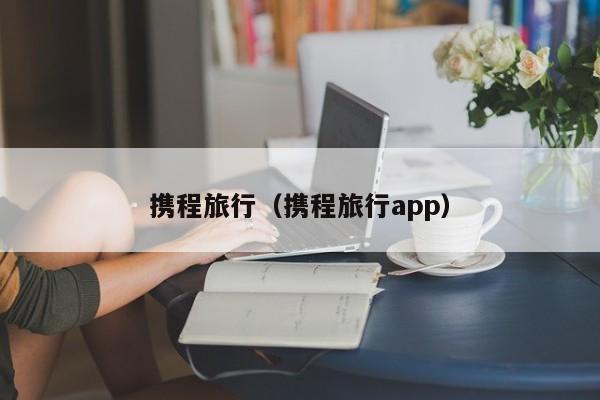 携程旅行（携程旅行app）