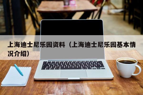 上海迪士尼乐园资料（上海迪士尼乐园基本情况介绍）