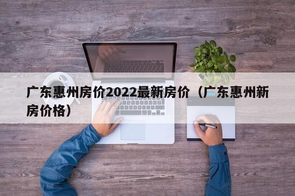 广东惠州房价2022最新房价（广东惠州新房价格）  第1张