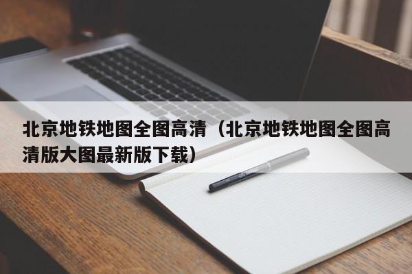 北京地铁地图全图高清（北京地铁地图全图高清版大图最新版下载）