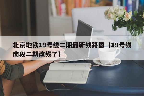 北京地铁19号线二期最新线路图（19号线南段二期改线了）