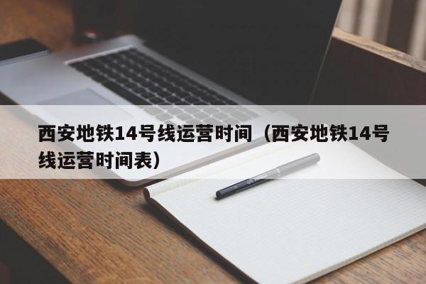 西安地铁14号线运营时间（西安地铁14号线运营时间表）