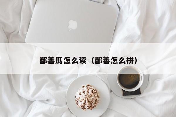 鄯善瓜怎么读（鄯善怎么拼）