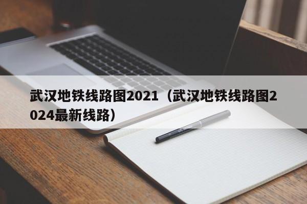 武汉地铁线路图2021（武汉地铁线路图2024最新线路）