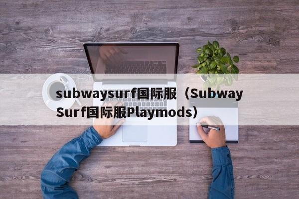 subwaysurf国际服（SubwaySurf国际服Playmods）