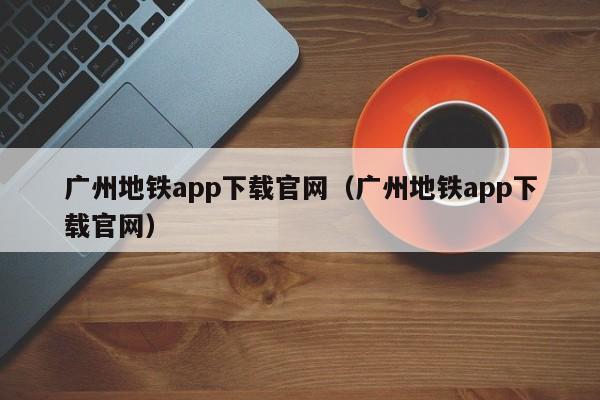 广州地铁app下载官网（广州地铁app下载官网）