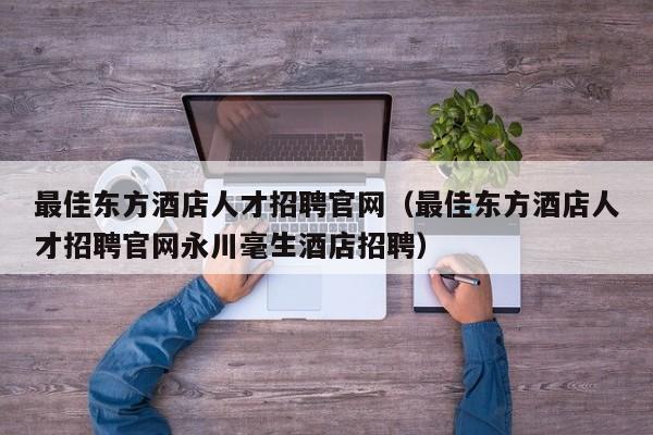 最佳东方酒店人才招聘官网（最佳东方酒店人才招聘官网永川毫生酒店招聘）