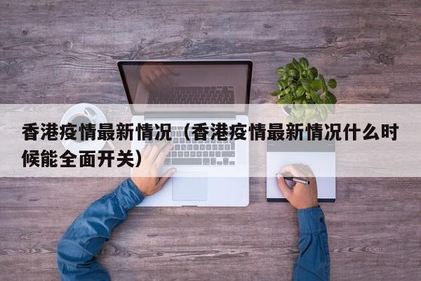 香港疫情最新情况（香港疫情最新情况什么时候能全面开关）