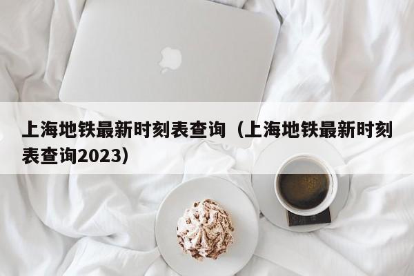 上海地铁最新时刻表查询（上海地铁最新时刻表查询2023）