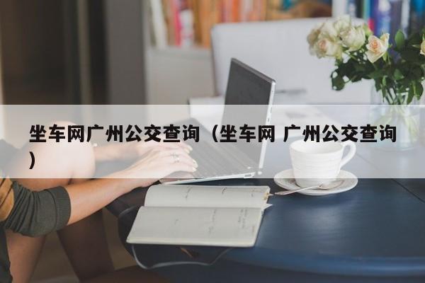 坐车网广州公交查询（坐车网 广州公交查询）