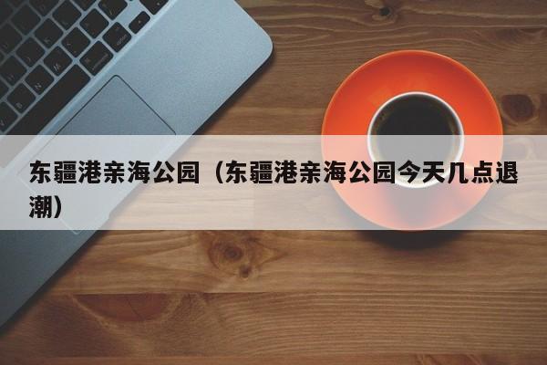 东疆港亲海公园（东疆港亲海公园今天几点退潮）