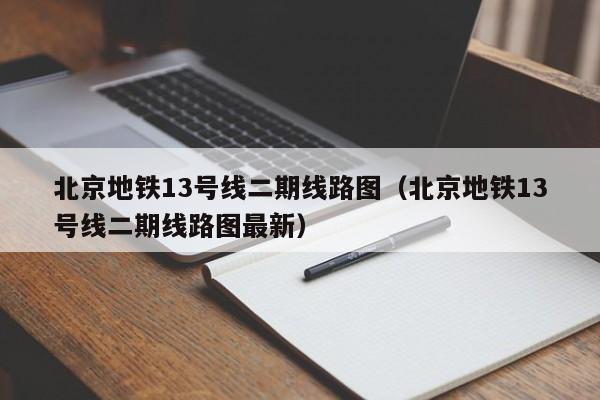 北京地铁13号线二期线路图（北京地铁13号线二期线路图最新）