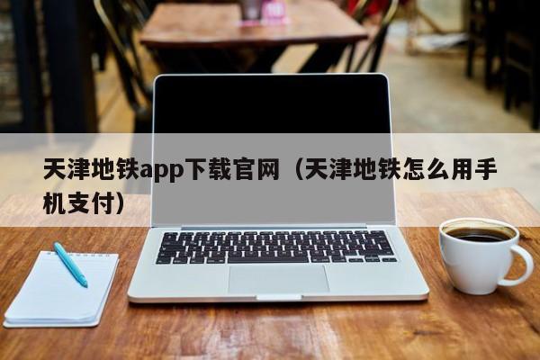 天津地铁app下载官网（天津地铁怎么用手机支付）