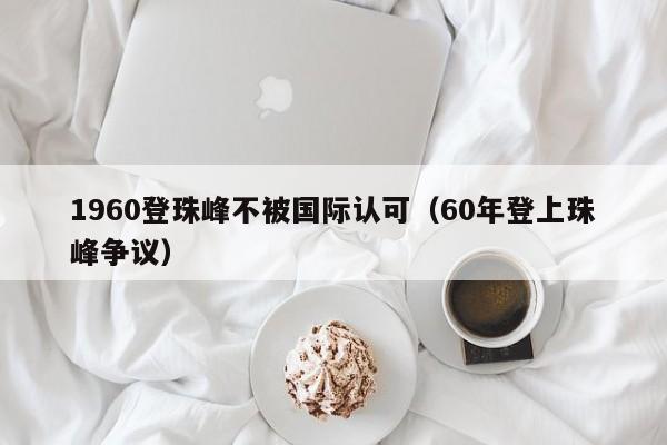 1960登珠峰不被国际认可（60年登上珠峰争议）