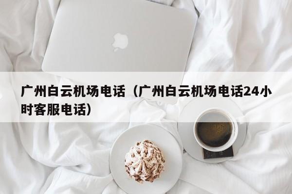 广州白云机场电话（广州白云机场电话24小时客服电话）