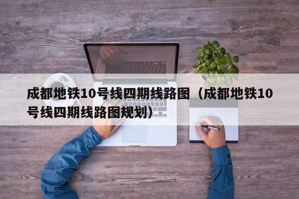 成都地铁10号线四期线路图（成都地铁10号线四期线路图规划）