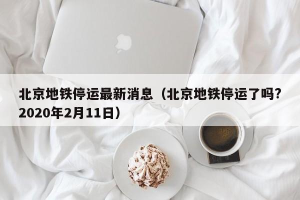 北京地铁停运最新消息（北京地铁停运了吗?2020年2月11日）